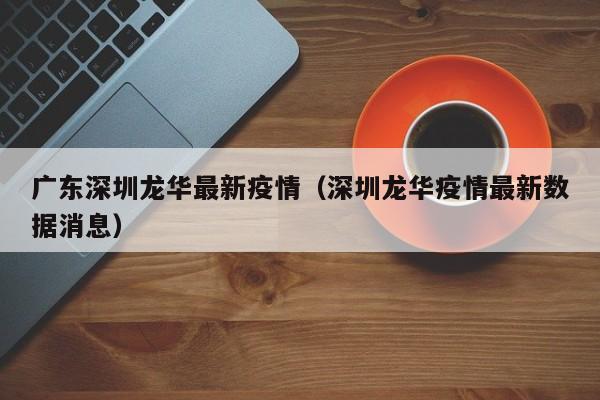 广东深圳龙华最新疫情（深圳龙华疫情最新数据消息）