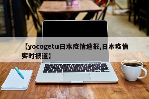 【yocogetu日本疫情速报,日本疫情实时报道】