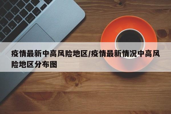 疫情最新中高风险地区/疫情最新情况中高风险地区分布图