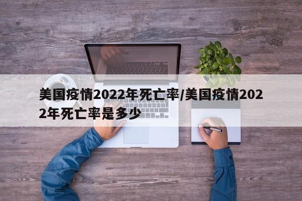 美国疫情2022年死亡率/美国疫情2022年死亡率是多少