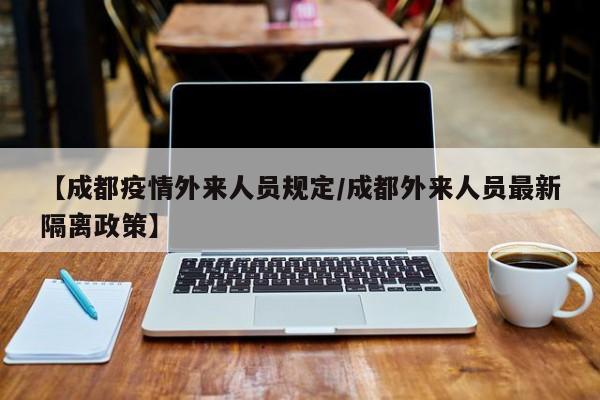 【成都疫情外来人员规定/成都外来人员最新隔离政策】
