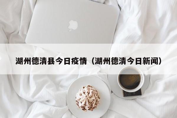 湖州德清县今日疫情（湖州德清今日新闻）