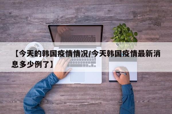 【今天的韩国疫情情况/今天韩国疫情最新消息多少例了】