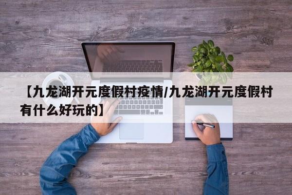 【九龙湖开元度假村疫情/九龙湖开元度假村有什么好玩的】