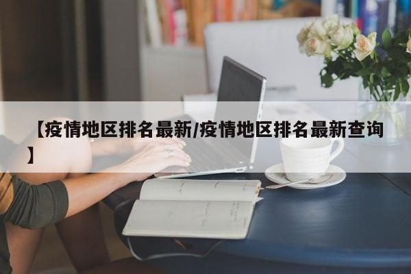 【疫情地区排名最新/疫情地区排名最新查询】