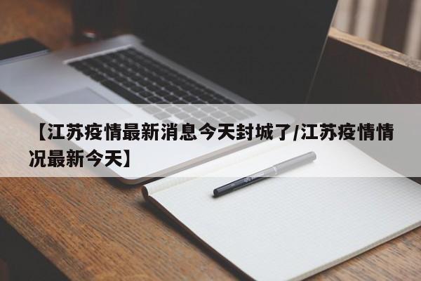 【江苏疫情最新消息今天封城了/江苏疫情情况最新今天】