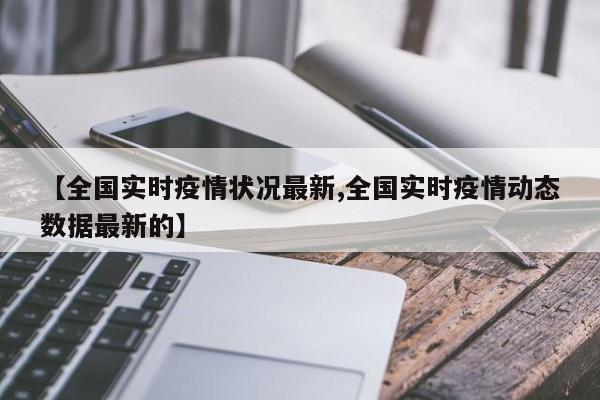 【全国实时疫情状况最新,全国实时疫情动态数据最新的】