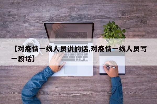 【对疫情一线人员说的话,对疫情一线人员写一段话】