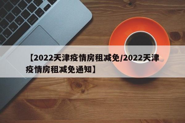 【2022天津疫情房租减免/2022天津疫情房租减免通知】