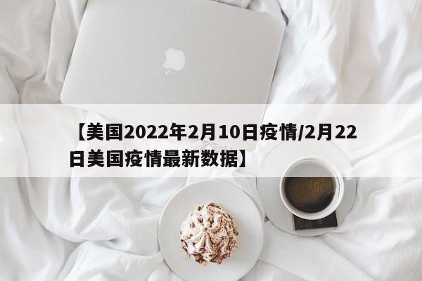【美国2022年2月10日疫情/2月22日美国疫情最新数据】