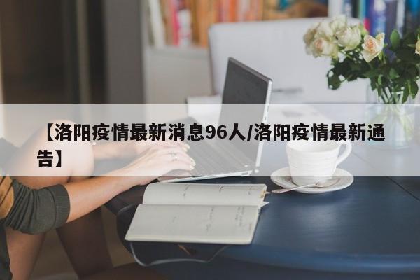 【洛阳疫情最新消息96人/洛阳疫情最新通告】