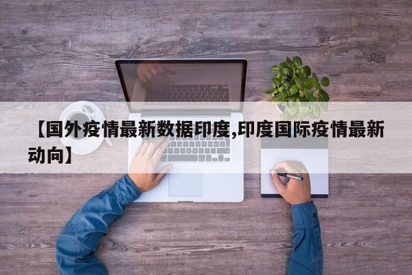 【国外疫情最新数据印度,印度国际疫情最新动向】