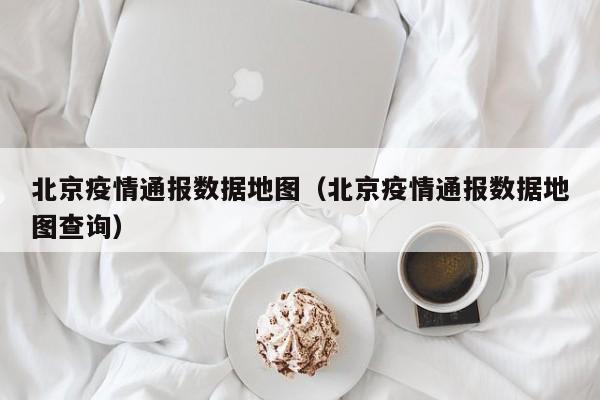 北京疫情通报数据地图（北京疫情通报数据地图查询）