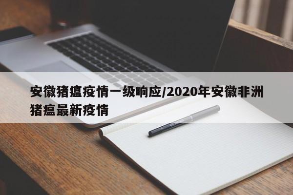 安徽猪瘟疫情一级响应/2020年安徽非洲猪瘟最新疫情