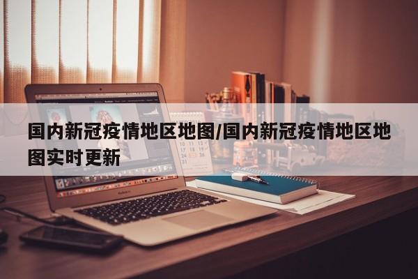 国内新冠疫情地区地图/国内新冠疫情地区地图实时更新