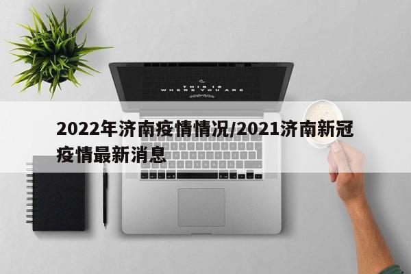 2022年济南疫情情况/2021济南新冠疫情最新消息