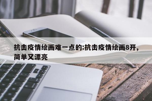 抗击疫情绘画难一点的:抗击疫情绘画8开,简单又漂亮