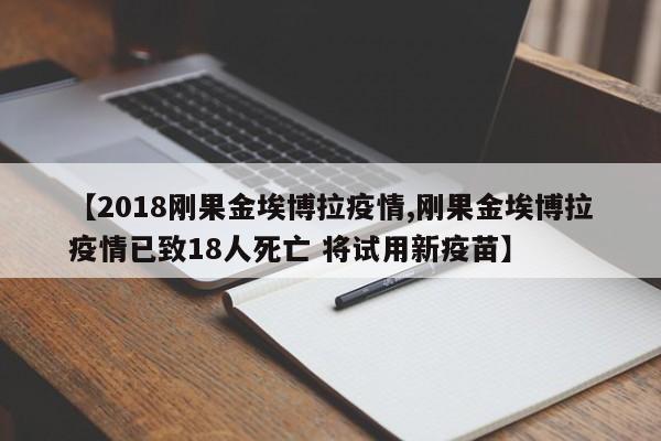 【2018刚果金埃博拉疫情,刚果金埃博拉疫情已致18人死亡 将试用新疫苗】