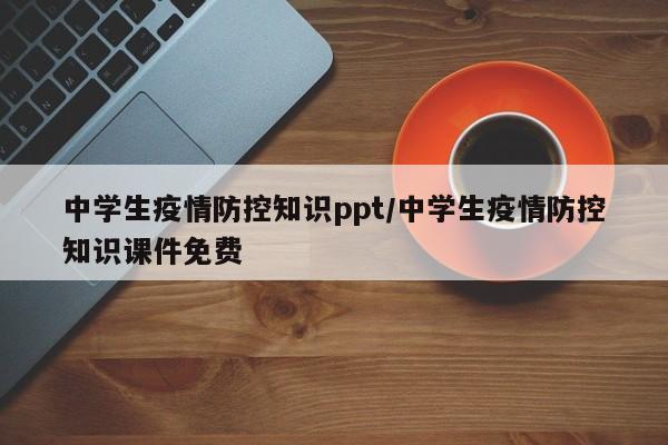 中学生疫情防控知识ppt/中学生疫情防控知识课件免费
